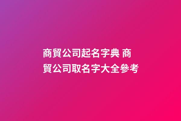 商貿公司起名字典 商貿公司取名字大全參考